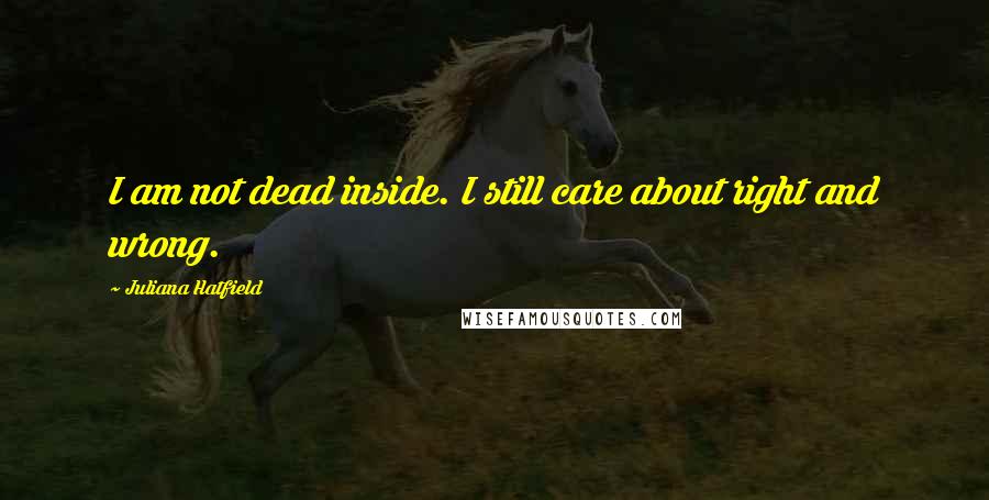 Juliana Hatfield Quotes: I am not dead inside. I still care about right and wrong.