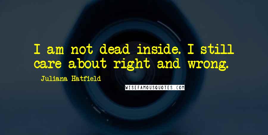 Juliana Hatfield Quotes: I am not dead inside. I still care about right and wrong.