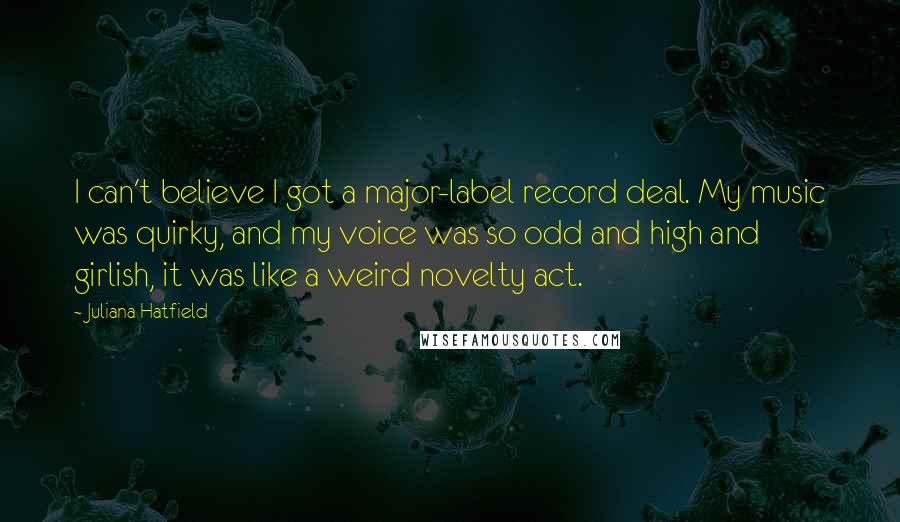 Juliana Hatfield Quotes: I can't believe I got a major-label record deal. My music was quirky, and my voice was so odd and high and girlish, it was like a weird novelty act.