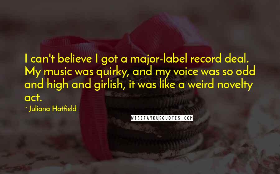 Juliana Hatfield Quotes: I can't believe I got a major-label record deal. My music was quirky, and my voice was so odd and high and girlish, it was like a weird novelty act.