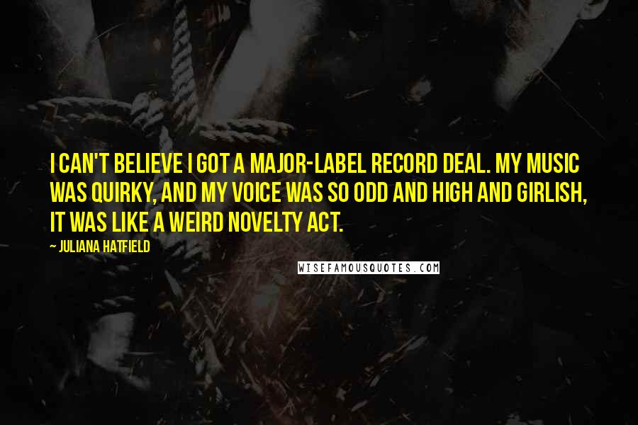 Juliana Hatfield Quotes: I can't believe I got a major-label record deal. My music was quirky, and my voice was so odd and high and girlish, it was like a weird novelty act.