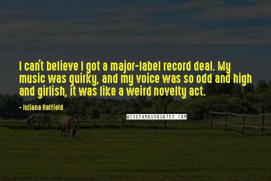 Juliana Hatfield Quotes: I can't believe I got a major-label record deal. My music was quirky, and my voice was so odd and high and girlish, it was like a weird novelty act.