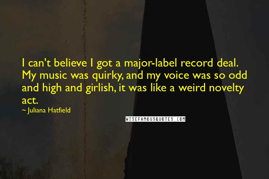 Juliana Hatfield Quotes: I can't believe I got a major-label record deal. My music was quirky, and my voice was so odd and high and girlish, it was like a weird novelty act.