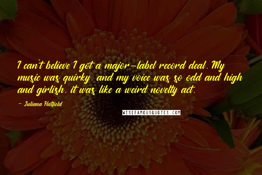 Juliana Hatfield Quotes: I can't believe I got a major-label record deal. My music was quirky, and my voice was so odd and high and girlish, it was like a weird novelty act.