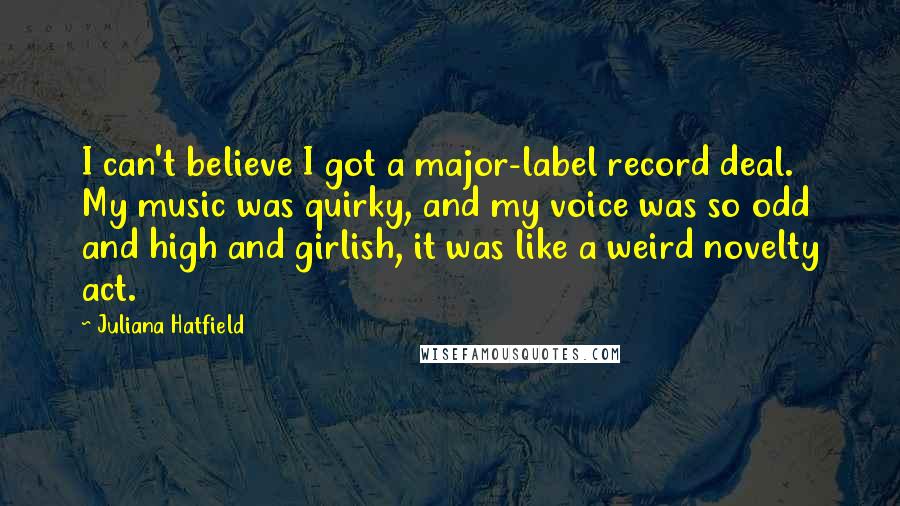 Juliana Hatfield Quotes: I can't believe I got a major-label record deal. My music was quirky, and my voice was so odd and high and girlish, it was like a weird novelty act.