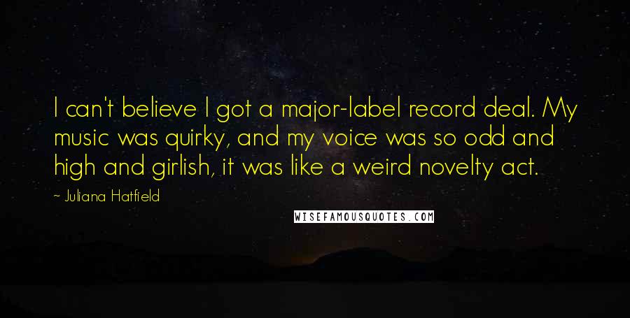 Juliana Hatfield Quotes: I can't believe I got a major-label record deal. My music was quirky, and my voice was so odd and high and girlish, it was like a weird novelty act.