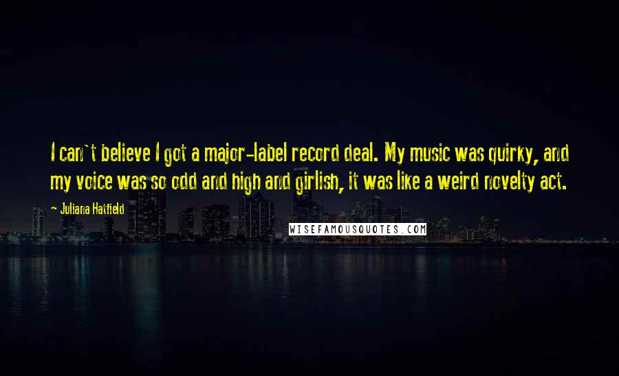 Juliana Hatfield Quotes: I can't believe I got a major-label record deal. My music was quirky, and my voice was so odd and high and girlish, it was like a weird novelty act.