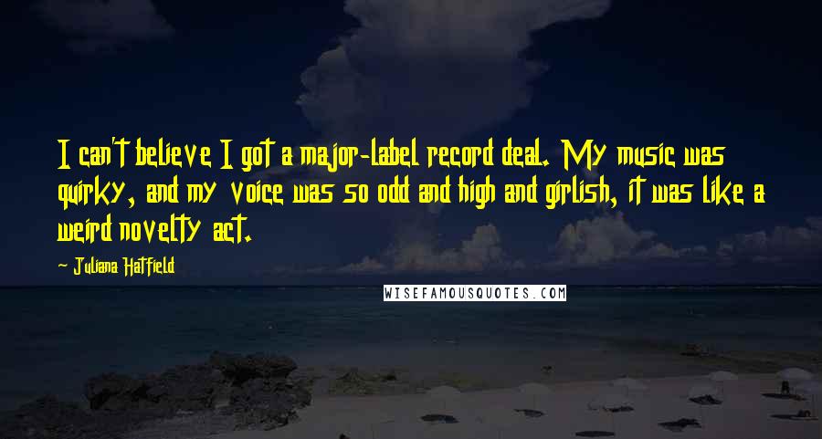 Juliana Hatfield Quotes: I can't believe I got a major-label record deal. My music was quirky, and my voice was so odd and high and girlish, it was like a weird novelty act.