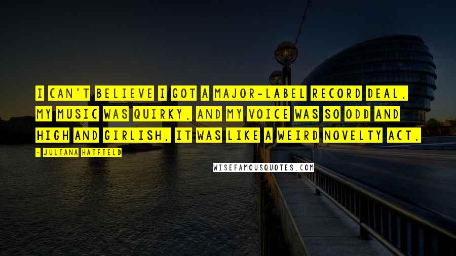 Juliana Hatfield Quotes: I can't believe I got a major-label record deal. My music was quirky, and my voice was so odd and high and girlish, it was like a weird novelty act.