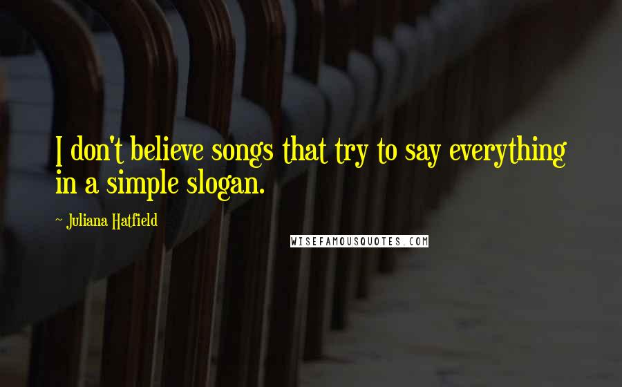Juliana Hatfield Quotes: I don't believe songs that try to say everything in a simple slogan.
