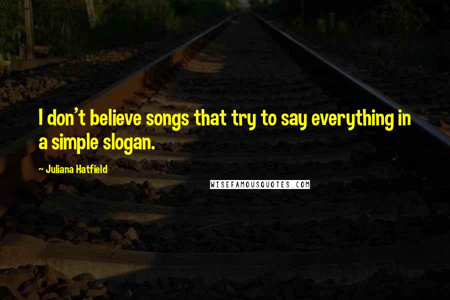 Juliana Hatfield Quotes: I don't believe songs that try to say everything in a simple slogan.