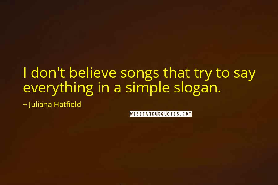 Juliana Hatfield Quotes: I don't believe songs that try to say everything in a simple slogan.
