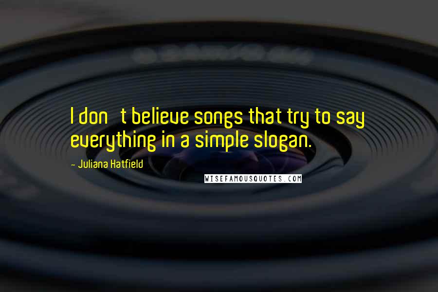 Juliana Hatfield Quotes: I don't believe songs that try to say everything in a simple slogan.