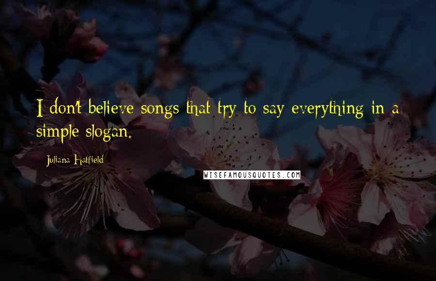 Juliana Hatfield Quotes: I don't believe songs that try to say everything in a simple slogan.