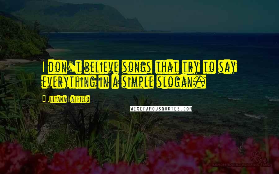 Juliana Hatfield Quotes: I don't believe songs that try to say everything in a simple slogan.
