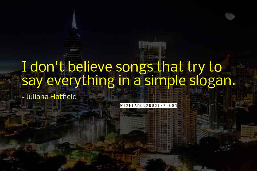 Juliana Hatfield Quotes: I don't believe songs that try to say everything in a simple slogan.