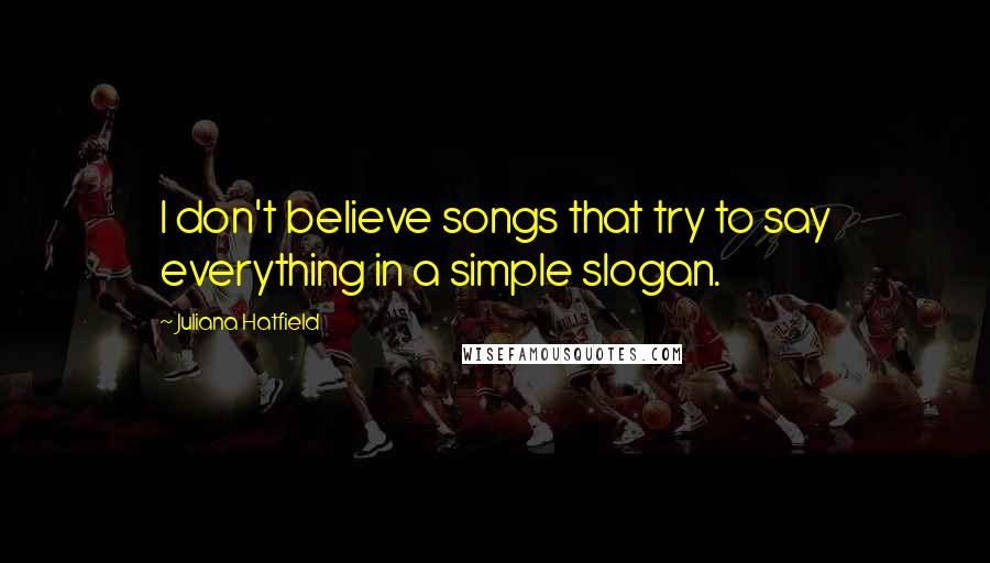 Juliana Hatfield Quotes: I don't believe songs that try to say everything in a simple slogan.