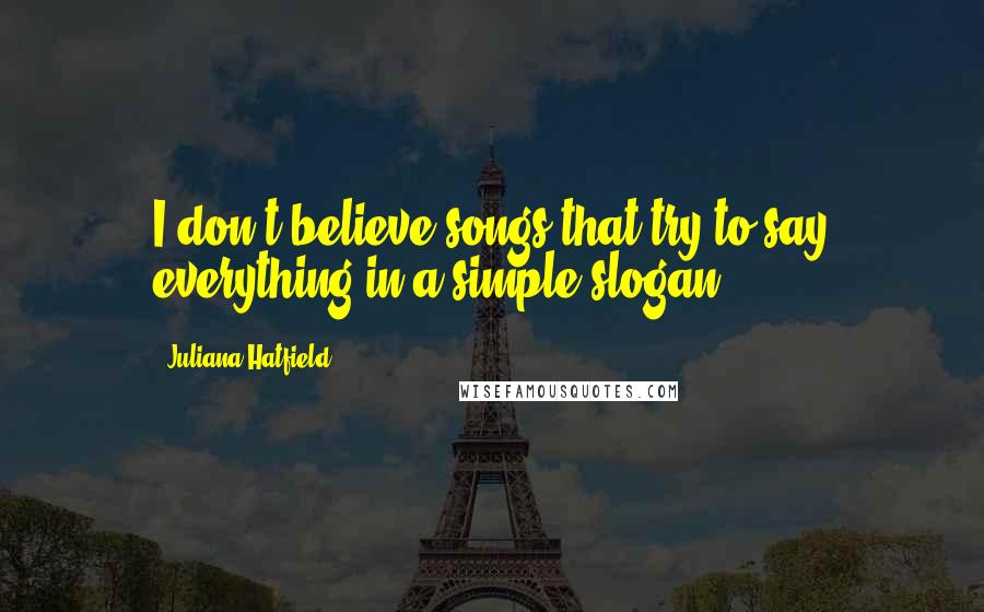 Juliana Hatfield Quotes: I don't believe songs that try to say everything in a simple slogan.