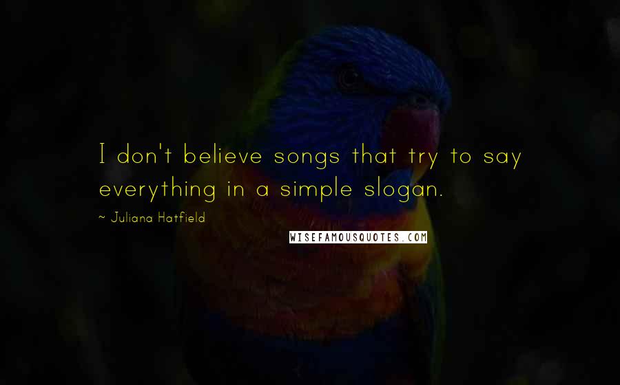 Juliana Hatfield Quotes: I don't believe songs that try to say everything in a simple slogan.