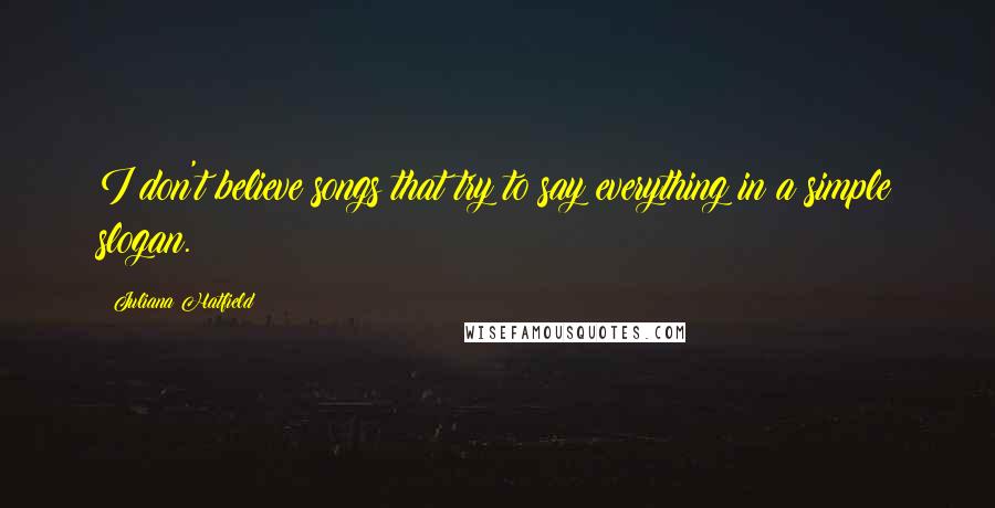 Juliana Hatfield Quotes: I don't believe songs that try to say everything in a simple slogan.