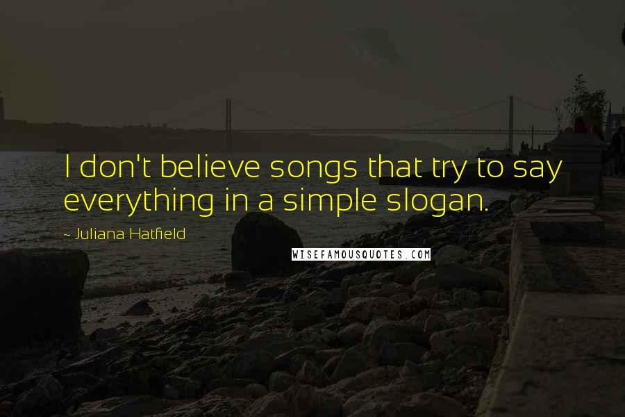 Juliana Hatfield Quotes: I don't believe songs that try to say everything in a simple slogan.