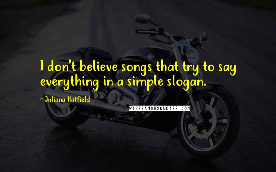 Juliana Hatfield Quotes: I don't believe songs that try to say everything in a simple slogan.