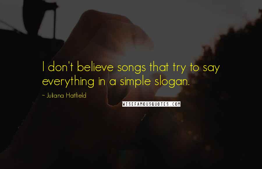 Juliana Hatfield Quotes: I don't believe songs that try to say everything in a simple slogan.