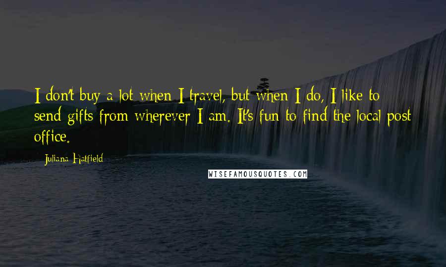 Juliana Hatfield Quotes: I don't buy a lot when I travel, but when I do, I like to send gifts from wherever I am. It's fun to find the local post office.