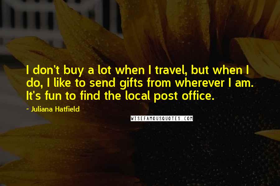 Juliana Hatfield Quotes: I don't buy a lot when I travel, but when I do, I like to send gifts from wherever I am. It's fun to find the local post office.