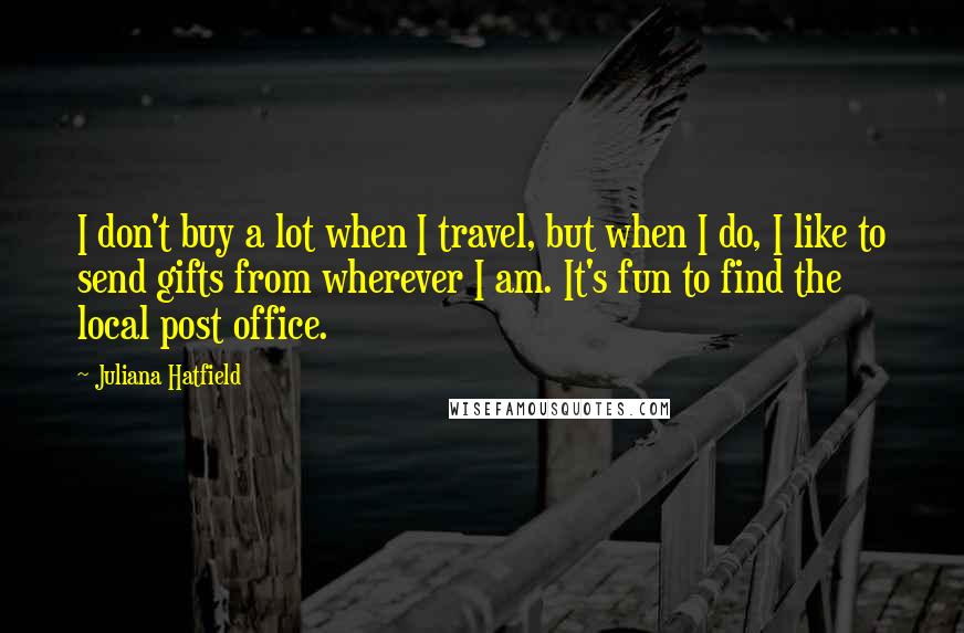 Juliana Hatfield Quotes: I don't buy a lot when I travel, but when I do, I like to send gifts from wherever I am. It's fun to find the local post office.