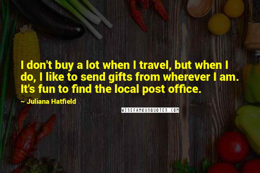 Juliana Hatfield Quotes: I don't buy a lot when I travel, but when I do, I like to send gifts from wherever I am. It's fun to find the local post office.