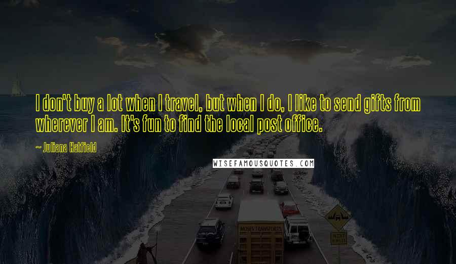 Juliana Hatfield Quotes: I don't buy a lot when I travel, but when I do, I like to send gifts from wherever I am. It's fun to find the local post office.