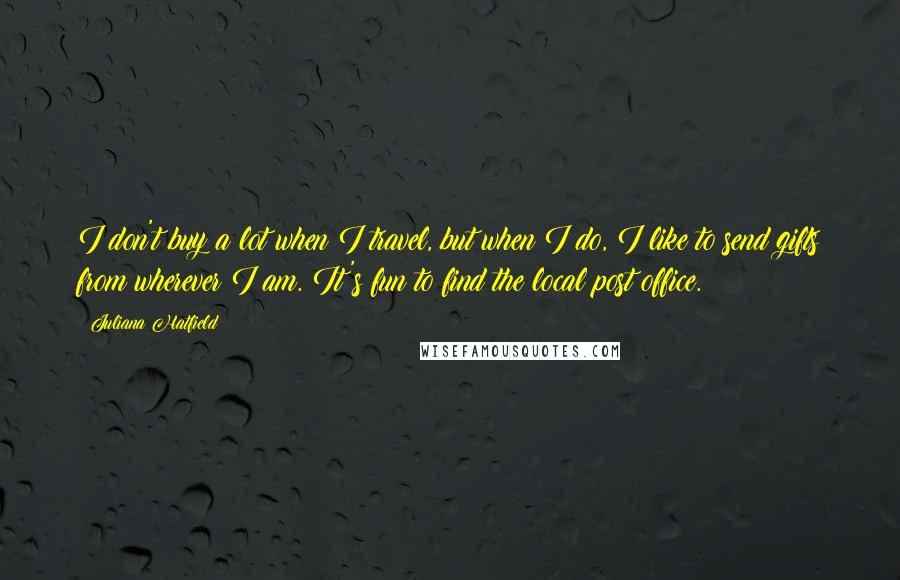 Juliana Hatfield Quotes: I don't buy a lot when I travel, but when I do, I like to send gifts from wherever I am. It's fun to find the local post office.