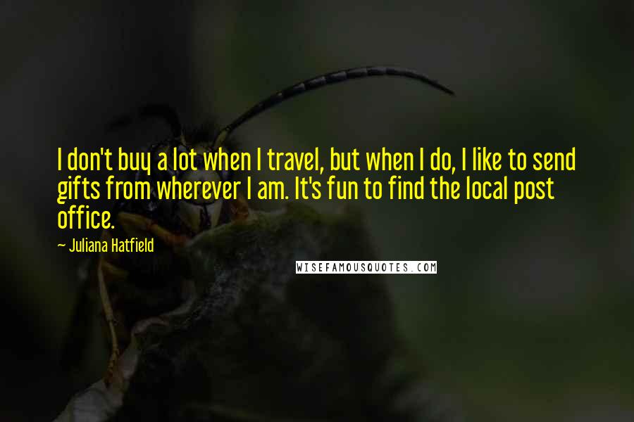 Juliana Hatfield Quotes: I don't buy a lot when I travel, but when I do, I like to send gifts from wherever I am. It's fun to find the local post office.