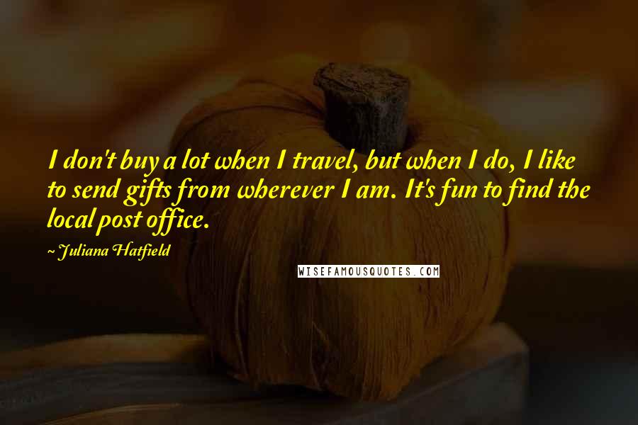 Juliana Hatfield Quotes: I don't buy a lot when I travel, but when I do, I like to send gifts from wherever I am. It's fun to find the local post office.