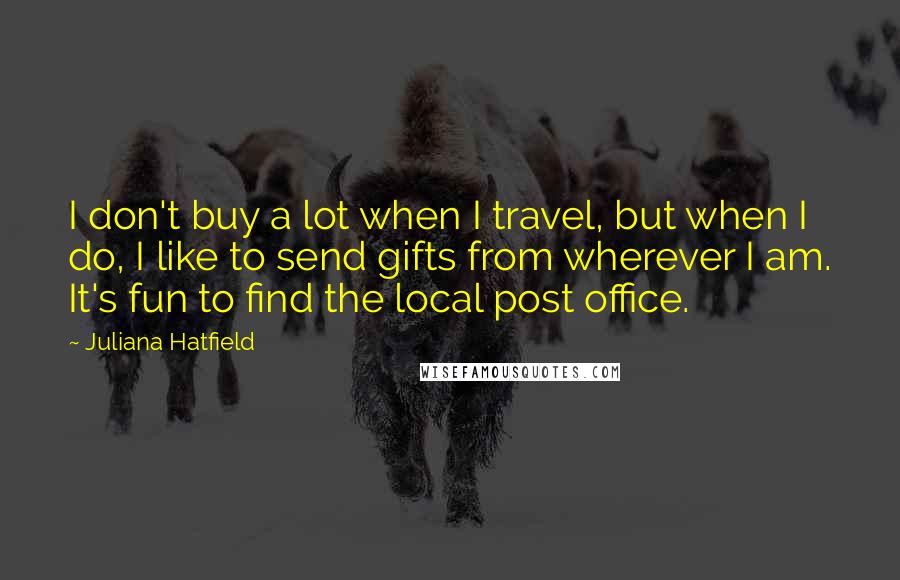 Juliana Hatfield Quotes: I don't buy a lot when I travel, but when I do, I like to send gifts from wherever I am. It's fun to find the local post office.
