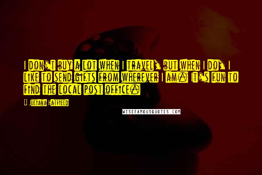 Juliana Hatfield Quotes: I don't buy a lot when I travel, but when I do, I like to send gifts from wherever I am. It's fun to find the local post office.