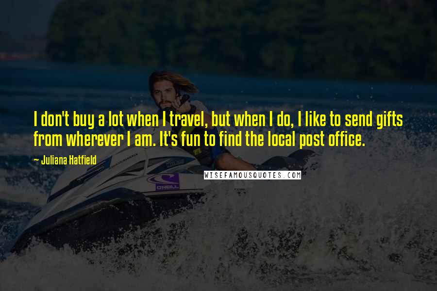 Juliana Hatfield Quotes: I don't buy a lot when I travel, but when I do, I like to send gifts from wherever I am. It's fun to find the local post office.