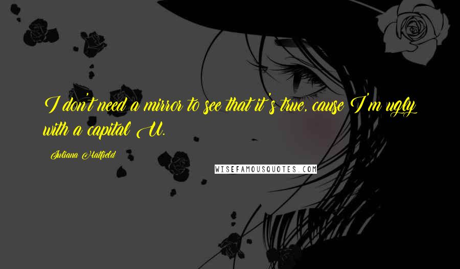 Juliana Hatfield Quotes: I don't need a mirror to see that it's true, cause I'm ugly with a capital U.