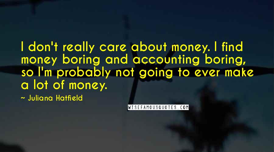 Juliana Hatfield Quotes: I don't really care about money. I find money boring and accounting boring, so I'm probably not going to ever make a lot of money.