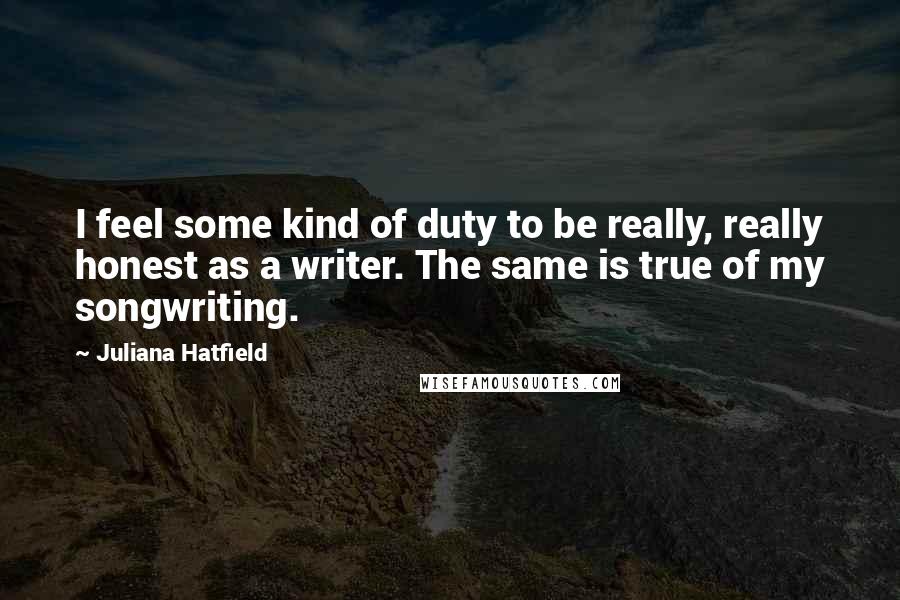 Juliana Hatfield Quotes: I feel some kind of duty to be really, really honest as a writer. The same is true of my songwriting.