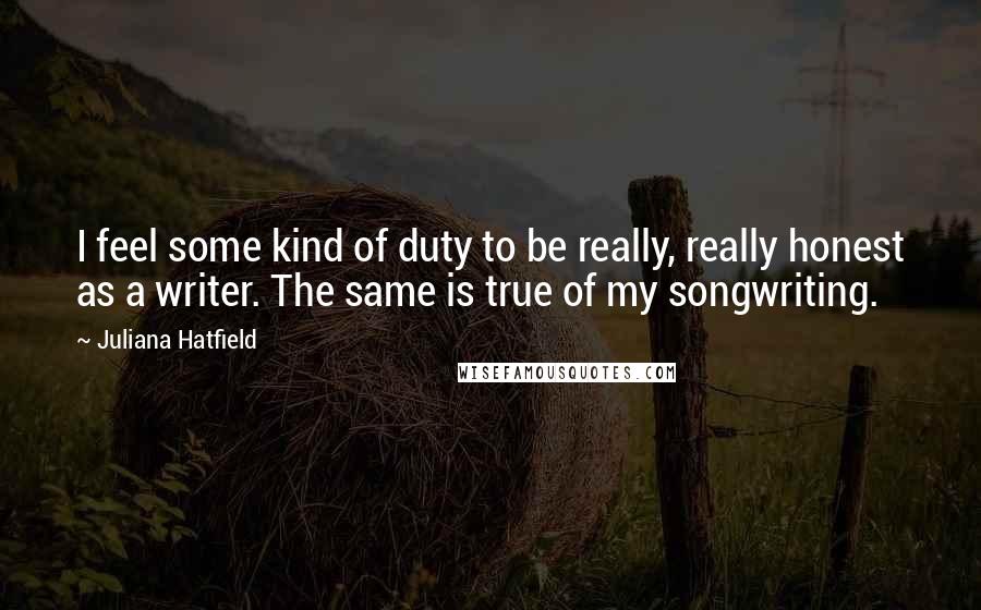 Juliana Hatfield Quotes: I feel some kind of duty to be really, really honest as a writer. The same is true of my songwriting.