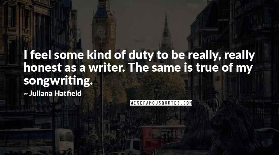 Juliana Hatfield Quotes: I feel some kind of duty to be really, really honest as a writer. The same is true of my songwriting.