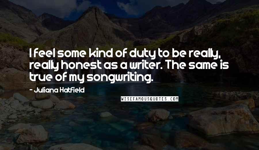 Juliana Hatfield Quotes: I feel some kind of duty to be really, really honest as a writer. The same is true of my songwriting.