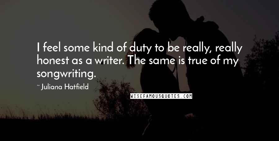 Juliana Hatfield Quotes: I feel some kind of duty to be really, really honest as a writer. The same is true of my songwriting.