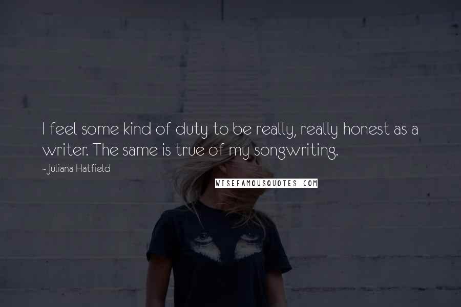 Juliana Hatfield Quotes: I feel some kind of duty to be really, really honest as a writer. The same is true of my songwriting.