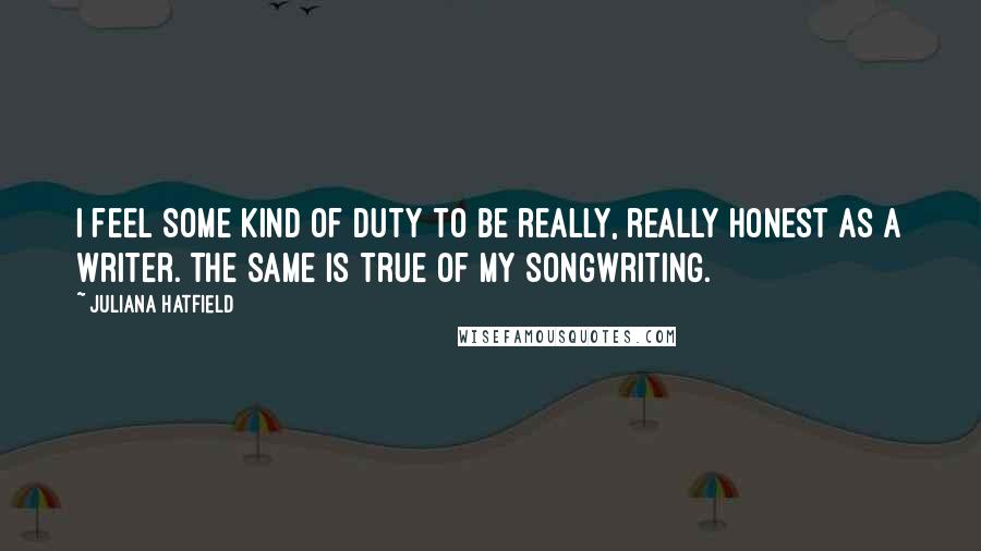 Juliana Hatfield Quotes: I feel some kind of duty to be really, really honest as a writer. The same is true of my songwriting.