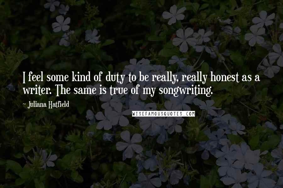 Juliana Hatfield Quotes: I feel some kind of duty to be really, really honest as a writer. The same is true of my songwriting.