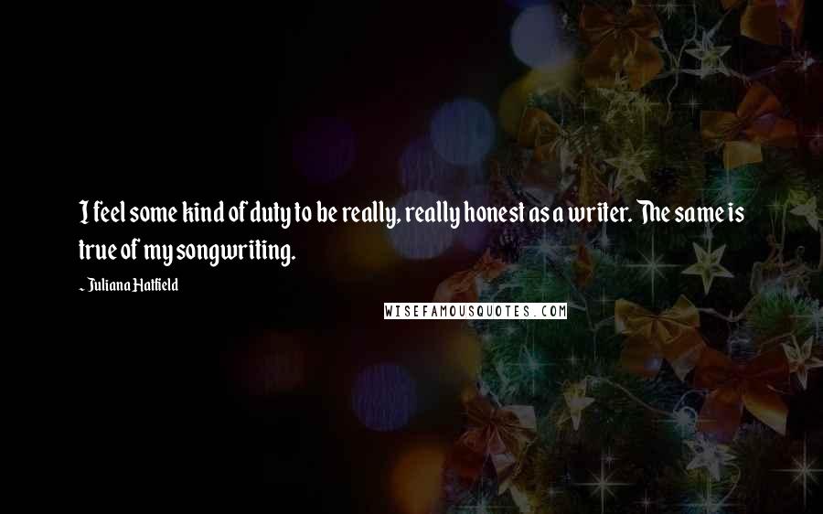 Juliana Hatfield Quotes: I feel some kind of duty to be really, really honest as a writer. The same is true of my songwriting.