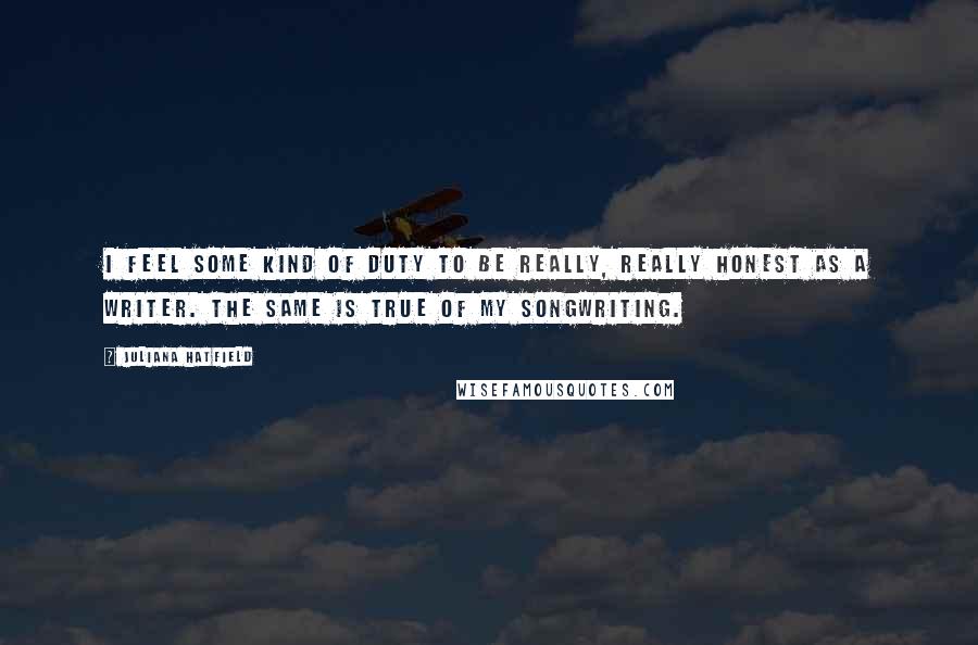 Juliana Hatfield Quotes: I feel some kind of duty to be really, really honest as a writer. The same is true of my songwriting.